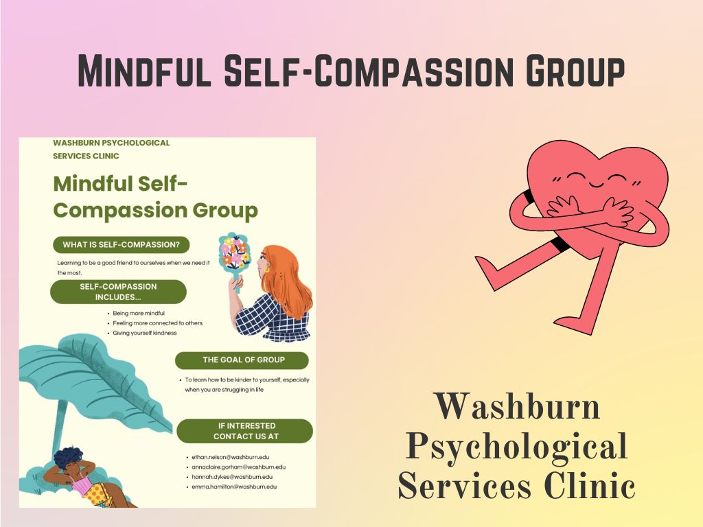 The Washburn Psychological Services Clinic is conducting self-compassion group therapy as a service to students who may be interested. The clinic has had similar group therapies in the past as it is a requirement for graduate-level psychology students. 