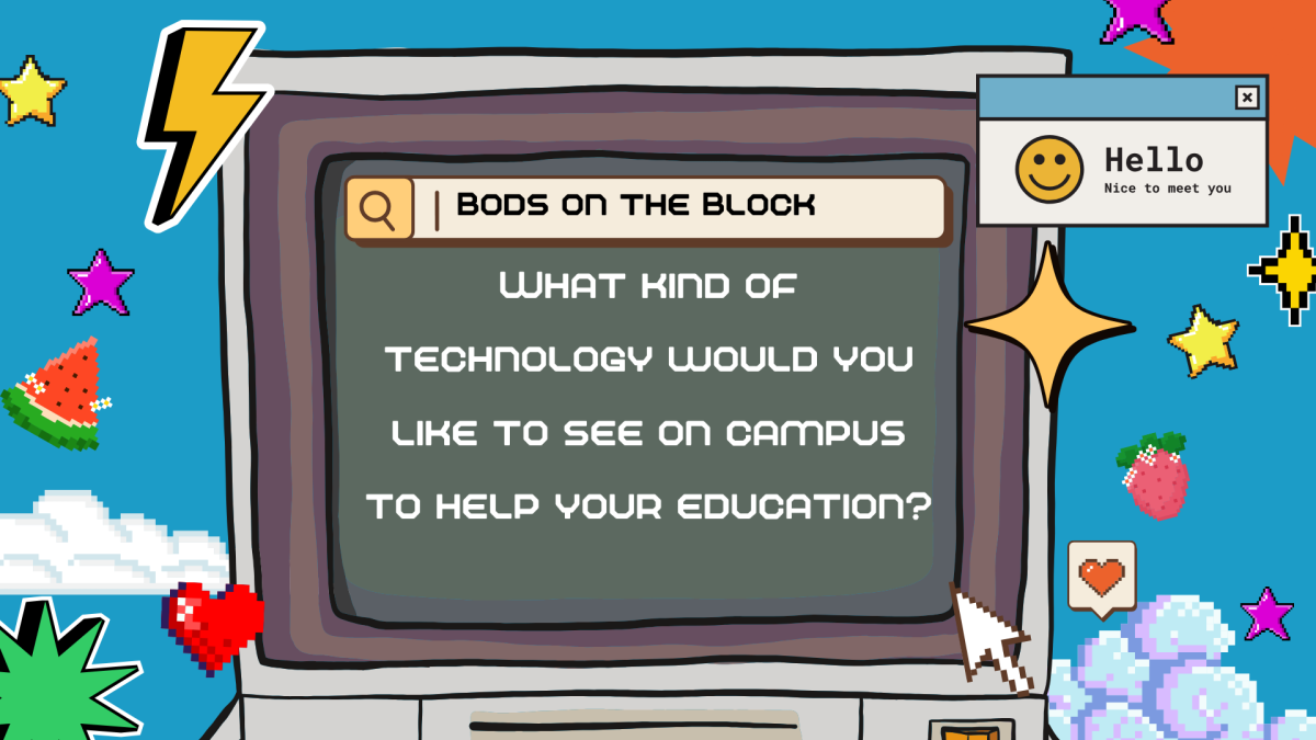 BOB: What kind of technology would you like to see on campus to help your education?