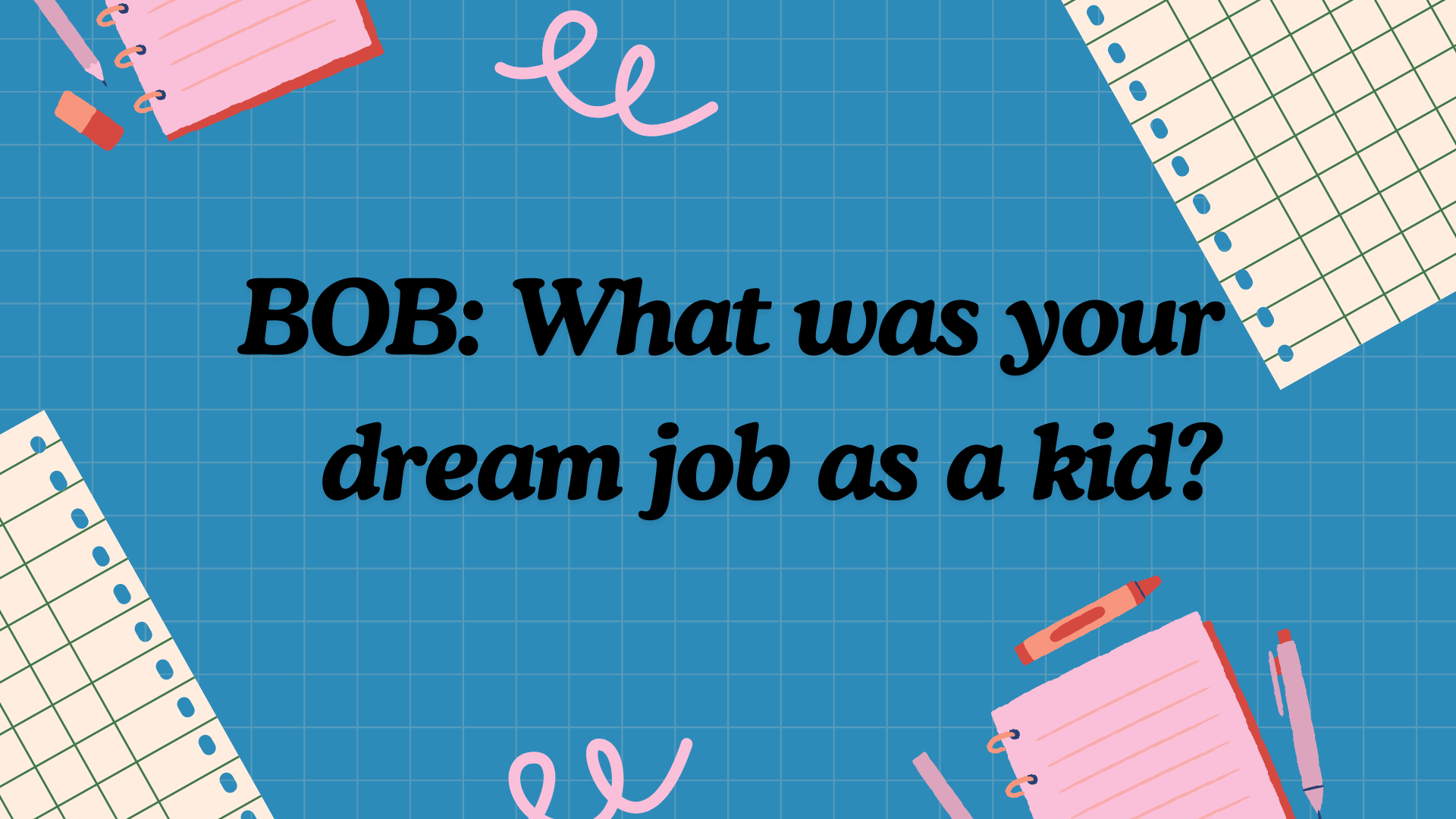 BOB: What was your dream job as a kid?