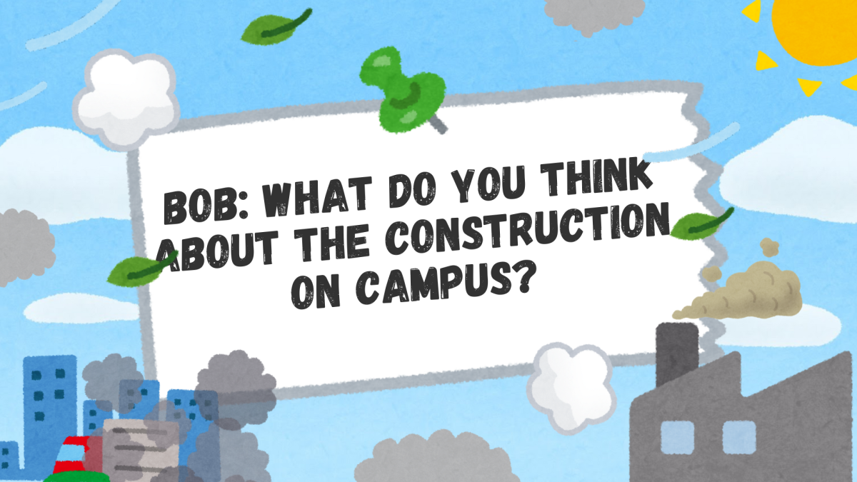 BOB: What do you think about the construction on campus?